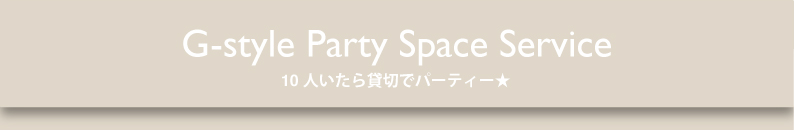 G-style Party Space Service 10人いたら貸切でパーティー★