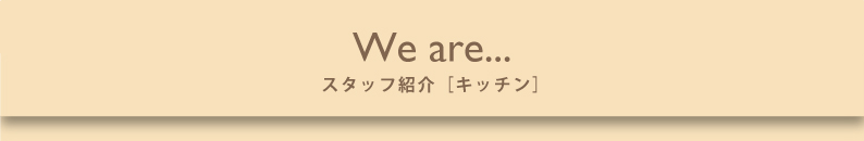 We are... スタッフ紹介 キッチン