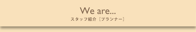 We are... スタッフ紹介 プランナー