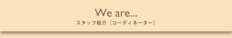 We are... スタッフ紹介 コーディネーター
